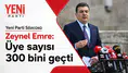 Zeynel Emre açıkladı: YENİ Parti üye sayısı 300 bine ulaştı