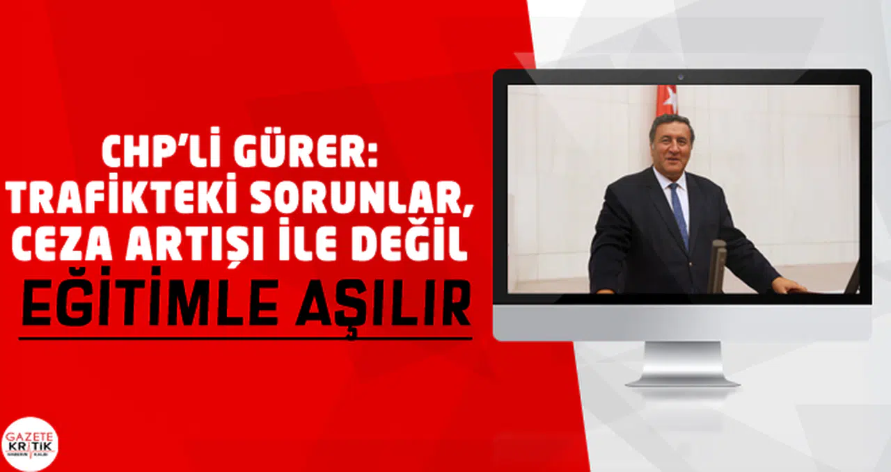 CHP'Lİ GÜRER: TRAFİKTEKİ SORUNLAR, CEZA ARTIŞI İLE DEĞİL EĞİTİMLE AŞILIR