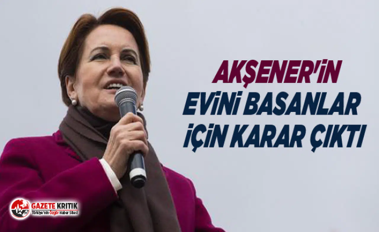 Akşener'in evini basanlar için karar çıktı