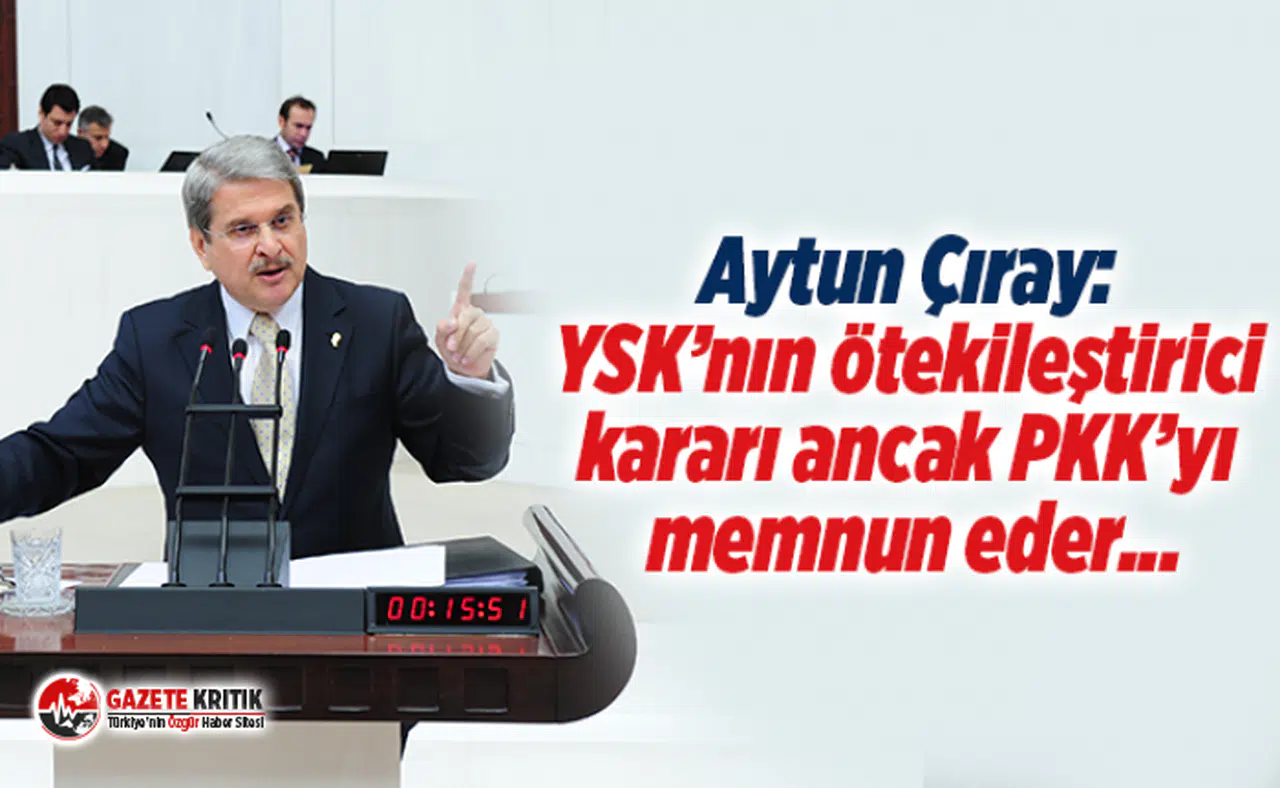 Aytun Çıray: YSK’nın ötekileştirici kararı ancak PKK’yı memnun eder...