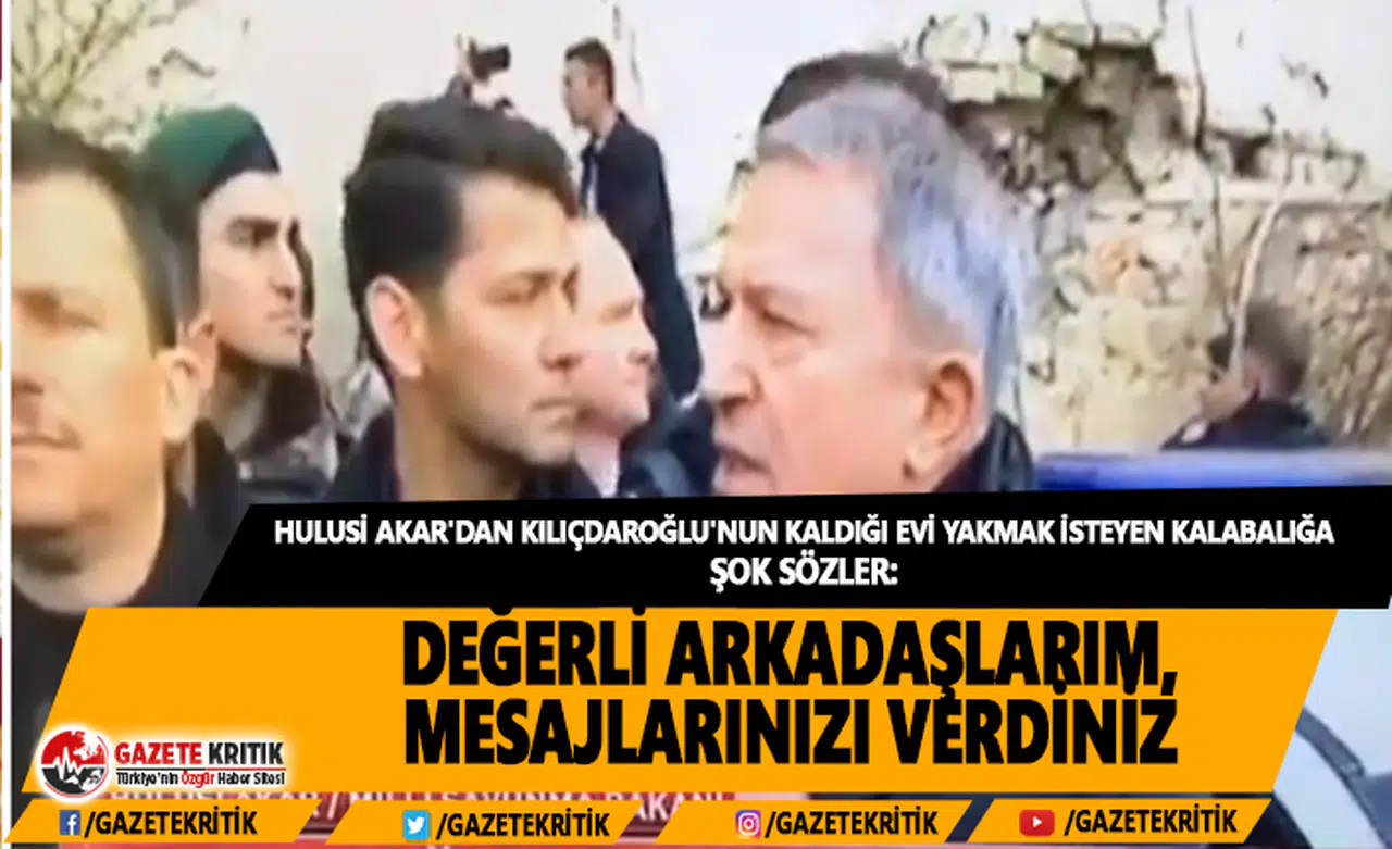 Hulusi Akar'dan Kılıçdaroğlu'nun kaldığı evi yakmak isteyen kalabalığa: Değerli arkadaşlarım, mesajlarınızı verdiniz