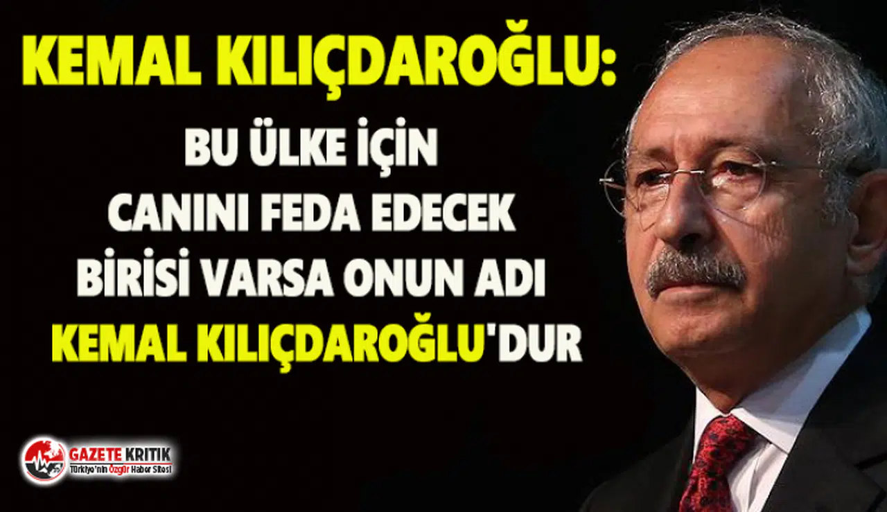 Kemal Kılıçdaroğlu:Bu ülke için canını feda edecek birisi varsa onun adı Kemal Kılıçdaroğlu'dur