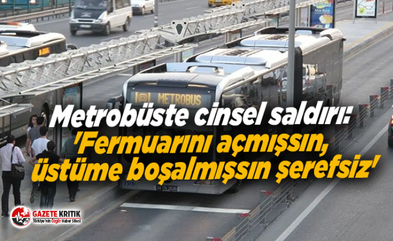 Metrobüste cinsel saldırı: 'Fermuarını açmışsın, üstüme boşalmışsın şerefsiz'