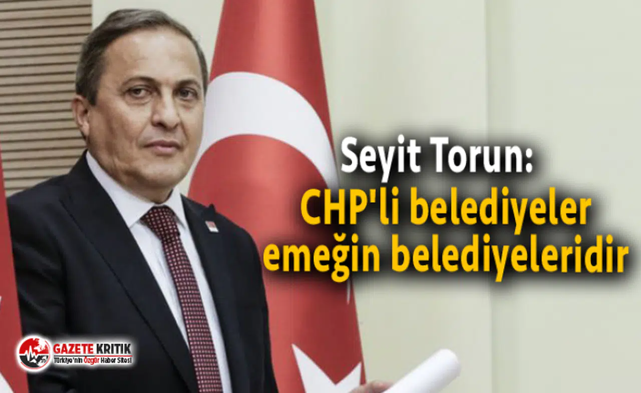Seyit Torun:  CHP'li belediyeler emeğin belediyeleridir