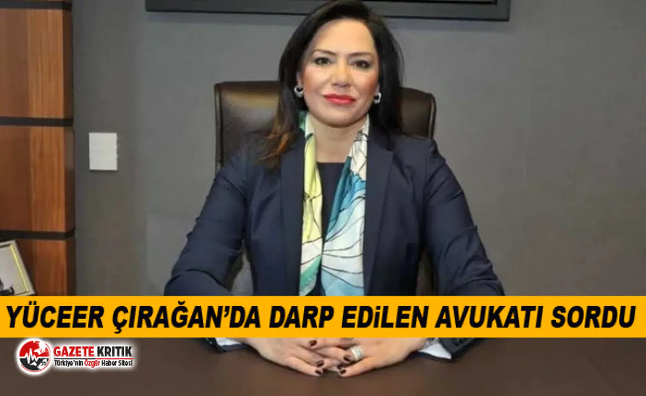 YÜCEER ÇIRAĞAN’DA DARP EDİLEN AVUKATI SORDU