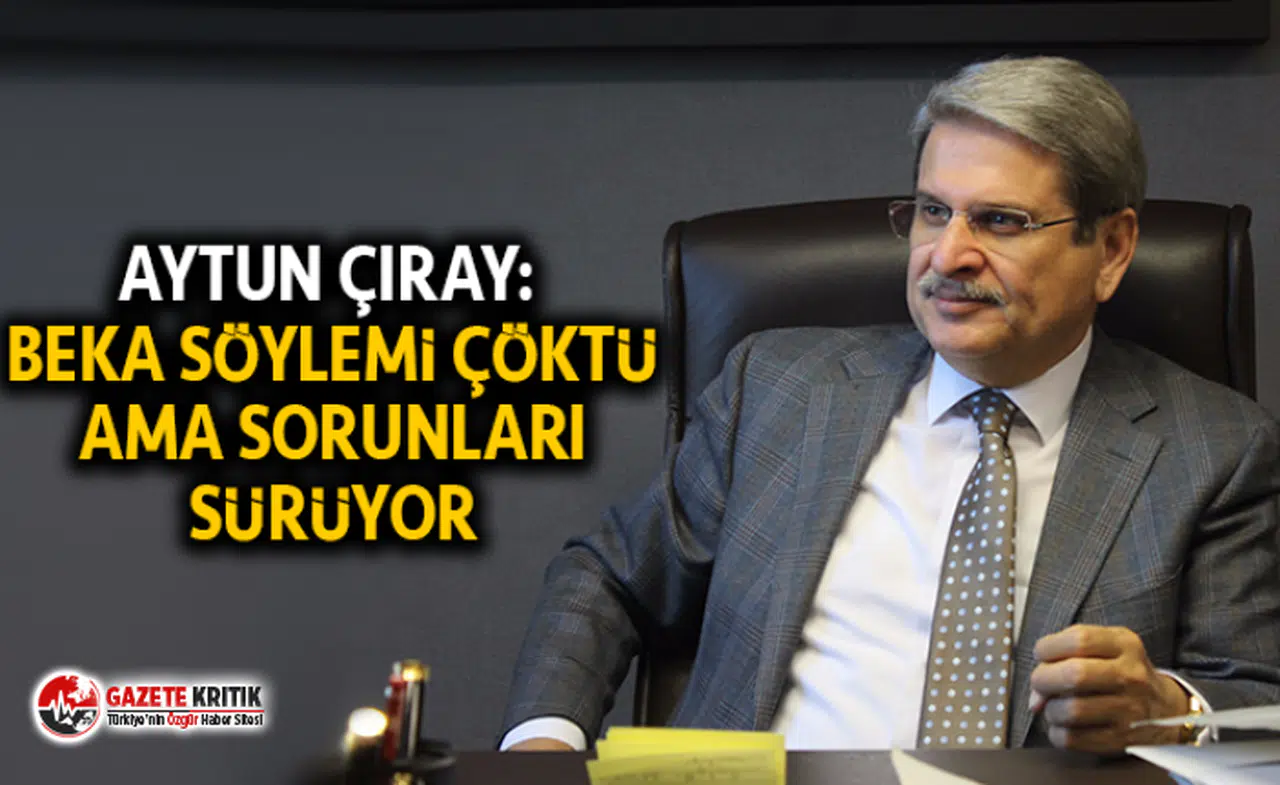 AYTUN ÇIRAY: BEKA SÖYLEMİ ÇÖKTÜ AMA SORUNLARI SÜRÜYOR