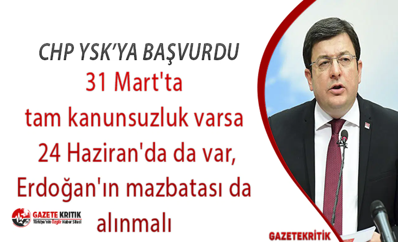 CHP YSK'ya başvurdu: 31 Mart'ta tam kanunsuzluk varsa 24 Haziran'da da var,Erdoğan'ın mazbatası da alınmalı