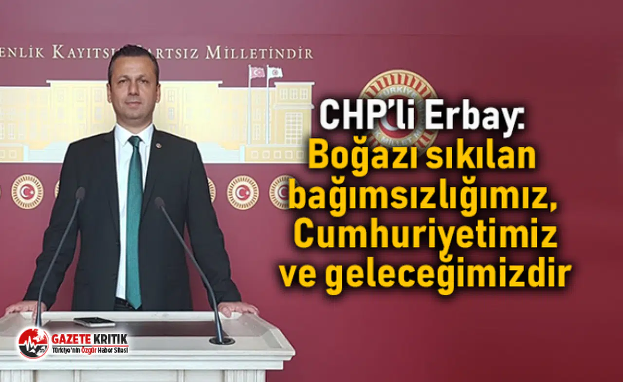 CHP’li Erbay: Boğazı sıkılan bağımsızlığımız, Cumhuriyetimiz ve geleceğimizdir