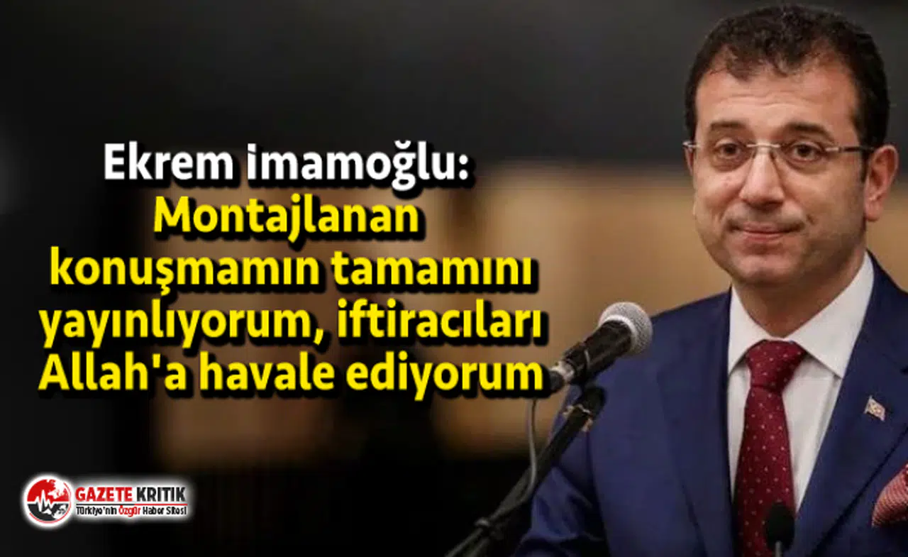 Ekrem İmamoğlu: Montajlanan konuşmamın tamamını yayınlıyorum, iftiracıları Allah'a havale ediyorum