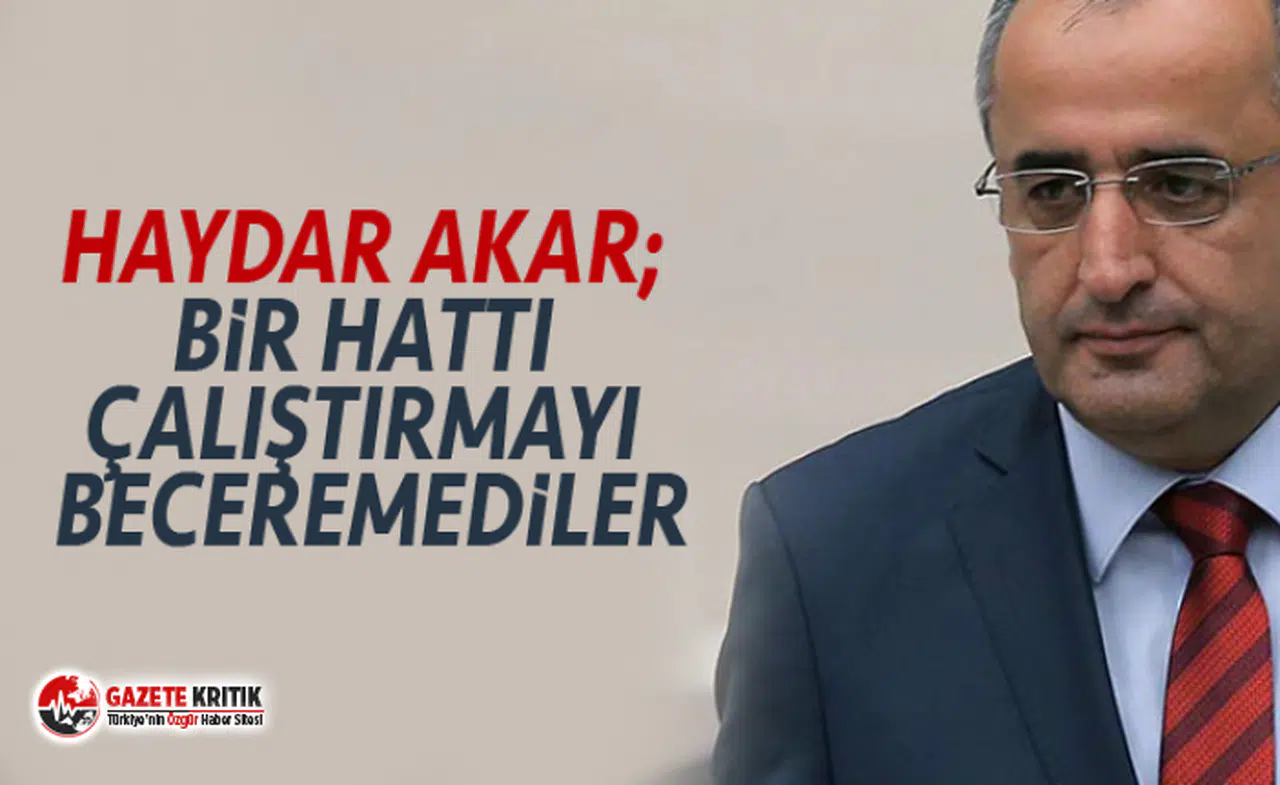 HAYDAR AKAR; BİR HATTI ÇALIŞTIRMAYI BECEREMEDİLER