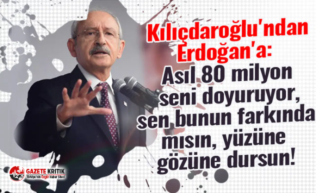 Kemal Kılıçdaroğlu'ndan Erdoğan'a: Asıl 80 milyon seni doyuruyor, sen bunun farkında mısın, yüzüne gözüne dursun!