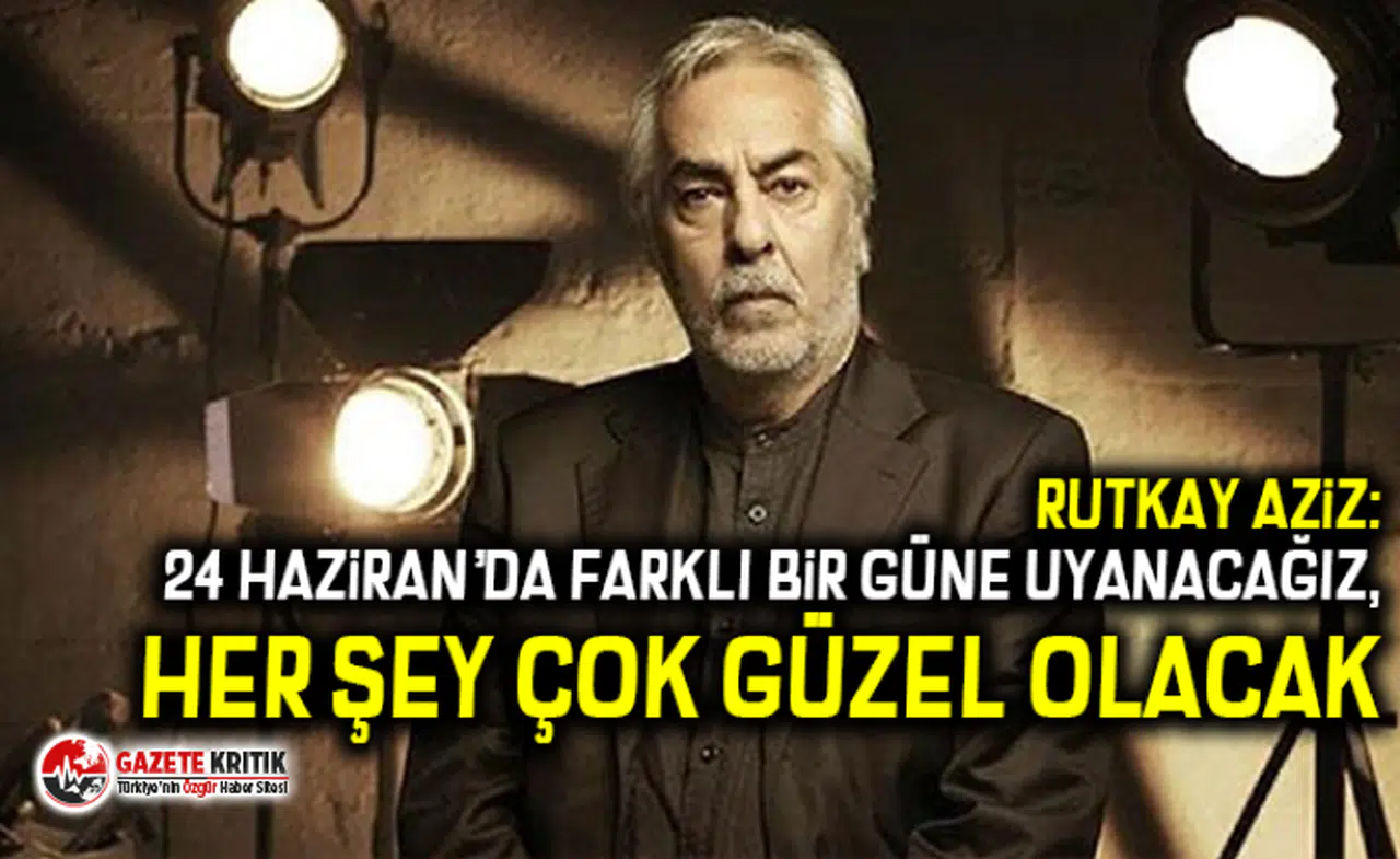 Rutkay Aziz: 24 Haziran’da farklı bir güne uyanacağız, her şey çok güzel olacak