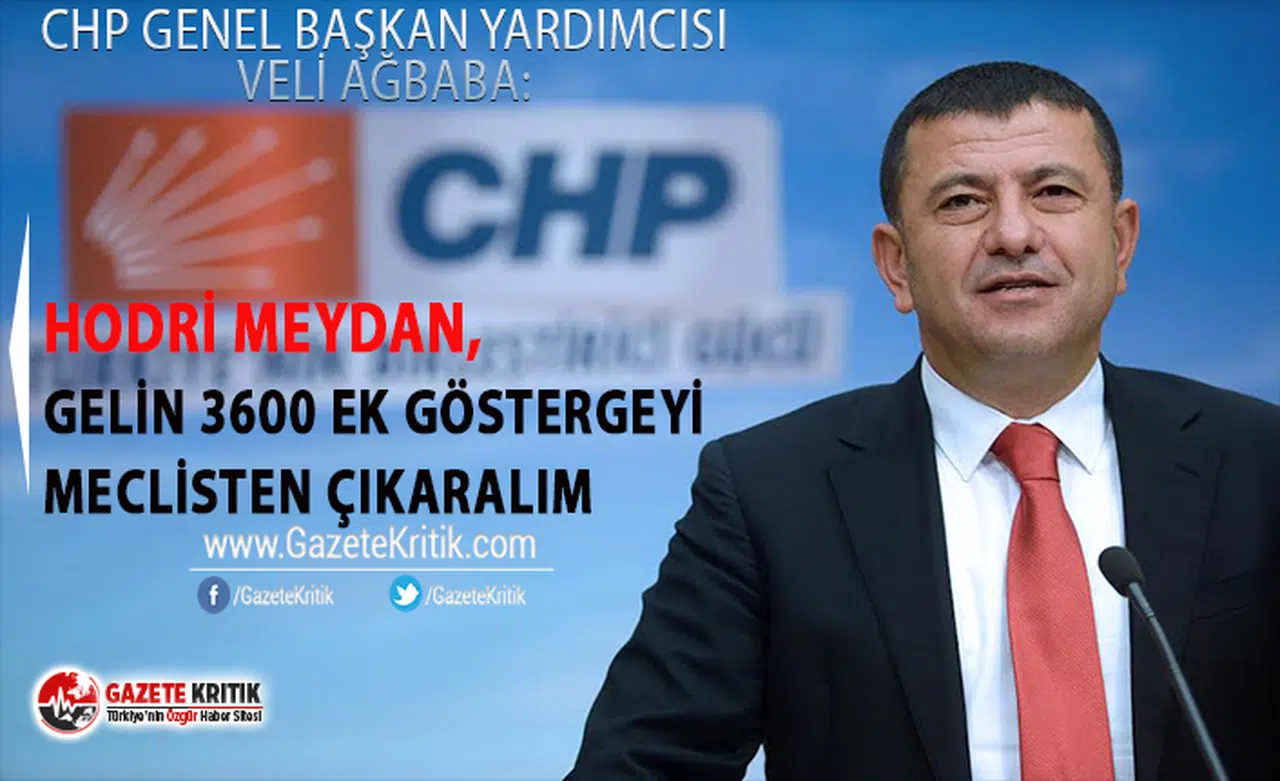 CHP'Lİ VELİ AĞBABA:HODRİ MEYDAN, GELİN 3600 EK GÖSTERGEYİ MECLİSTEN ÇIKARALIM