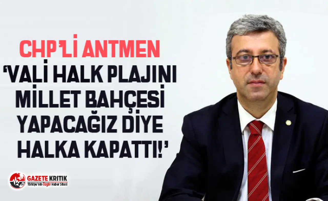CHP’Lİ ANTMEN ‘VALİ HALK PLAJINI MİLLET BAHÇESİ YAPACAĞIZ DİYE HALKA KAPATTI!’