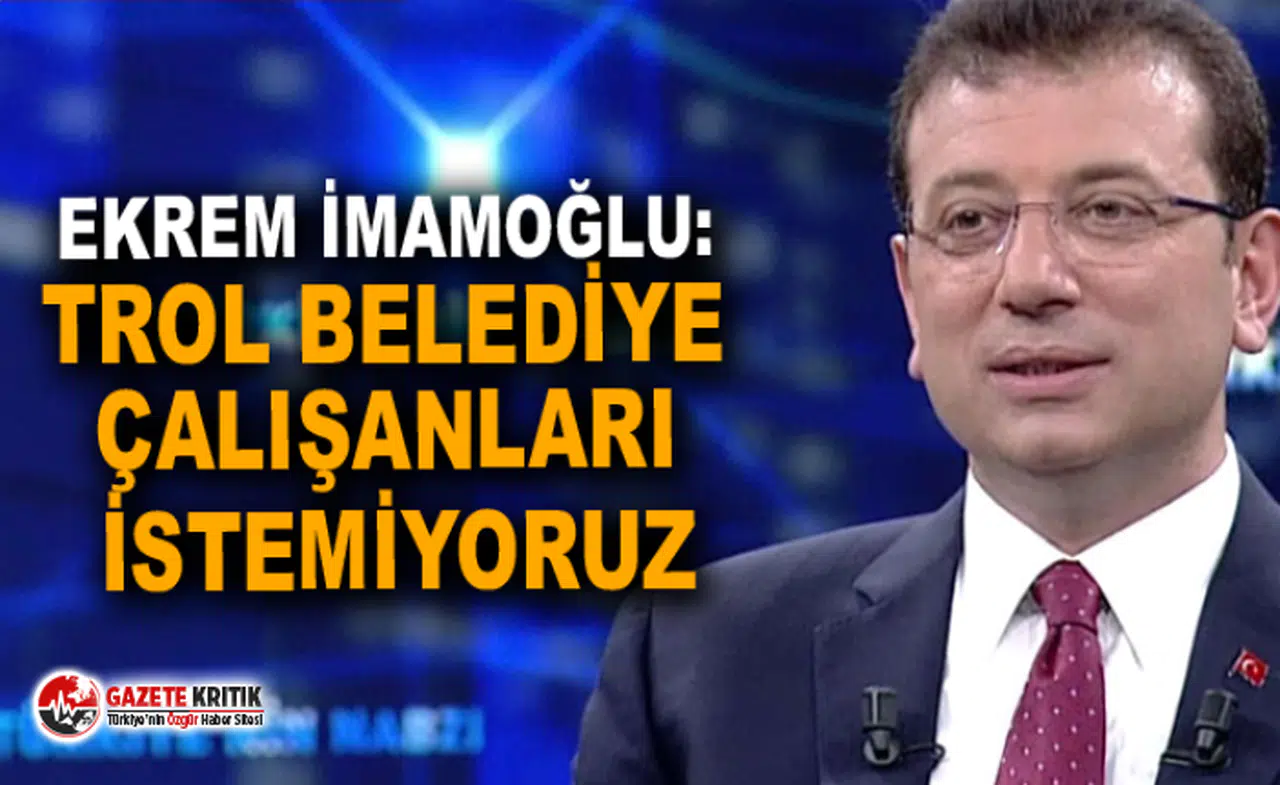 Ekrem İmamoğlu: Trol belediye çalışanları istemiyoruz
