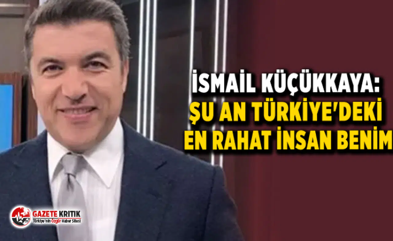 İsmail Küçükkaya: Şu an Türkiye'deki en rahat insan benim