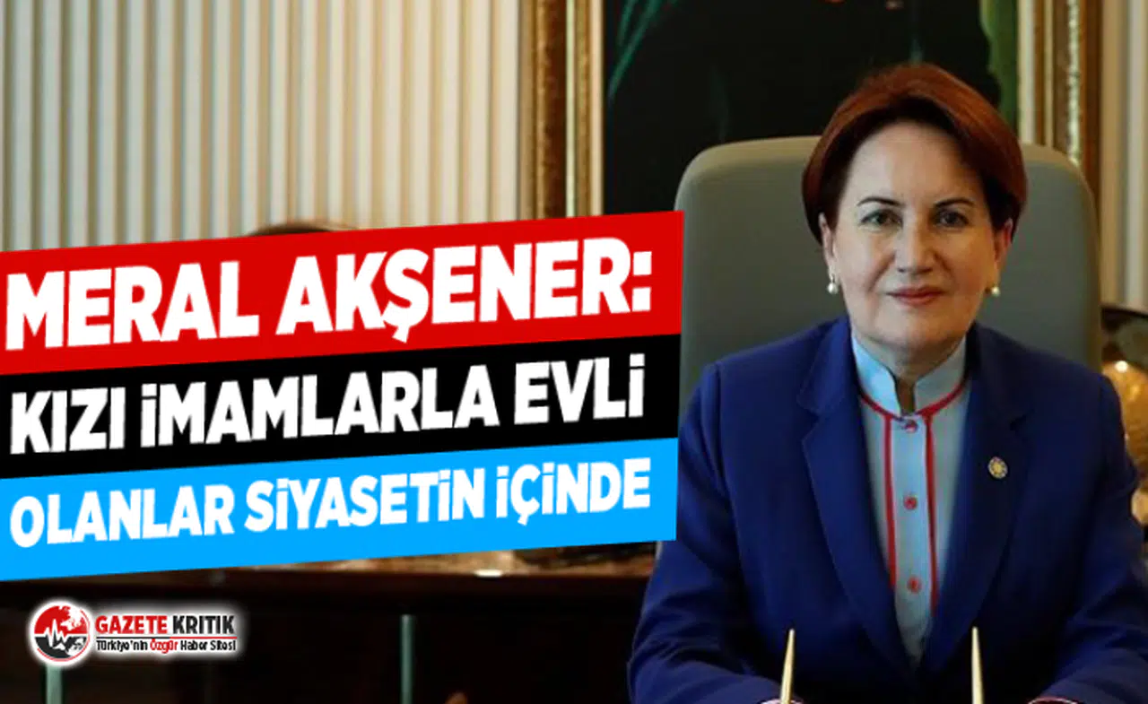 Akşener: Kızı imamlarla evli olanlar siyasetin içinde