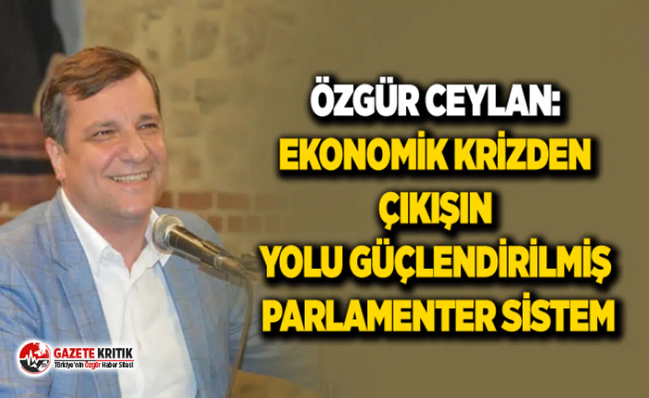 ÖZGÜR CEYLAN: EKONOMİK KRİZDEN ÇIKIŞIN YOLU GÜÇLENDİRİLMİŞ PARLAMENTER SİSTEM