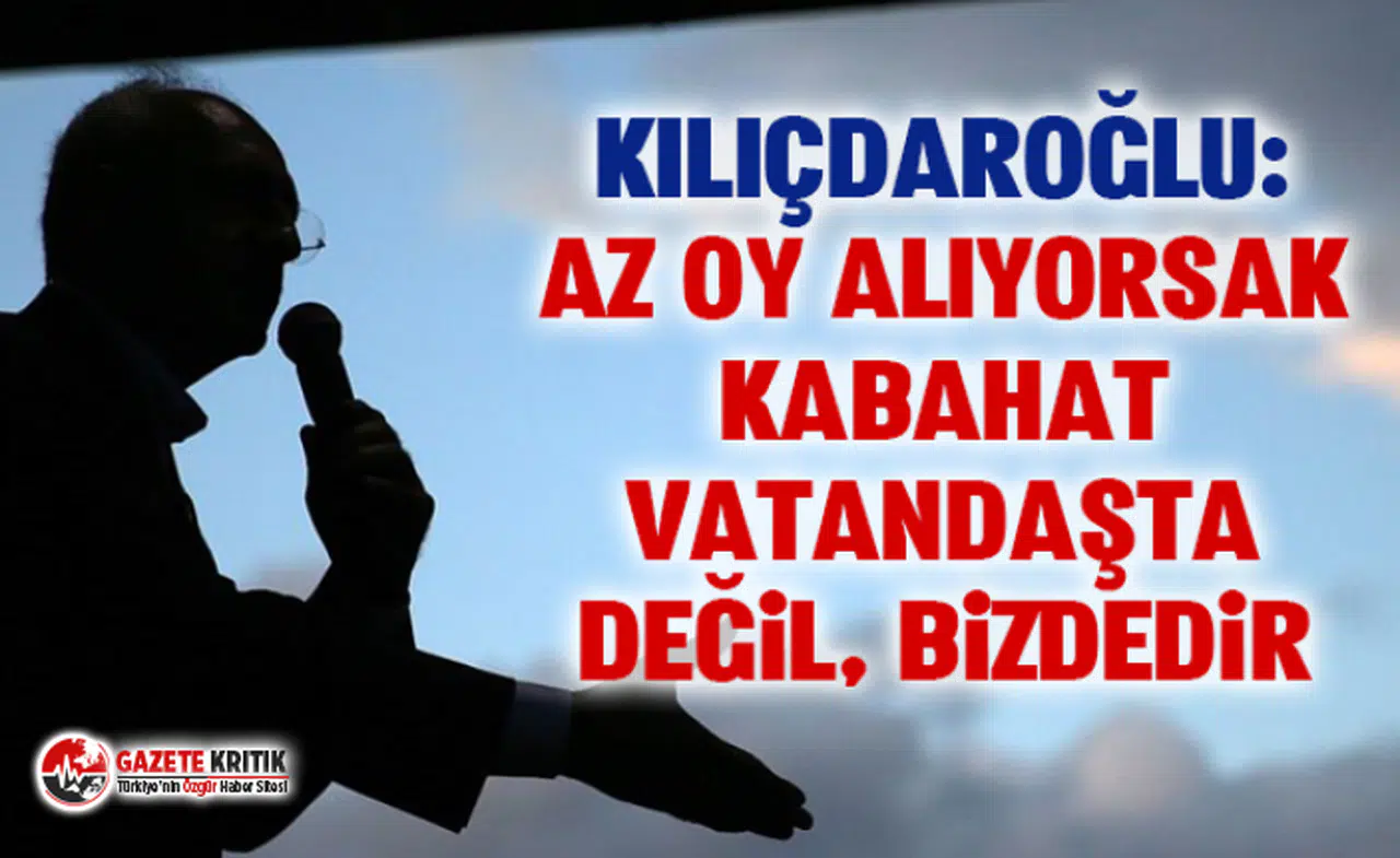 Kemal Kılıçdaroğlu: Az oy alıyorsak kabahat vatandaşta değil, bizdedir