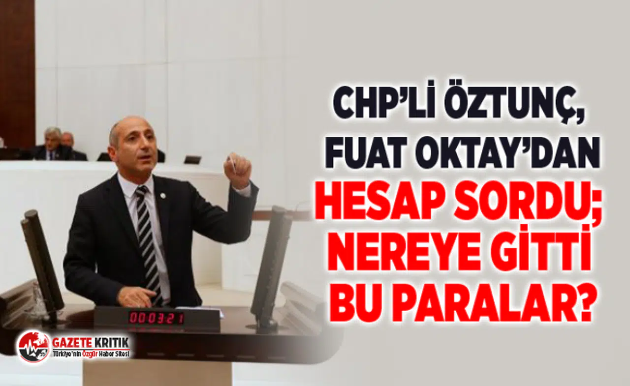 CHP’Lİ ÖZTUNÇ, FUAT OKTAY’DAN HESAP SORDU; NEREYE GİTTİ BU PARALAR?