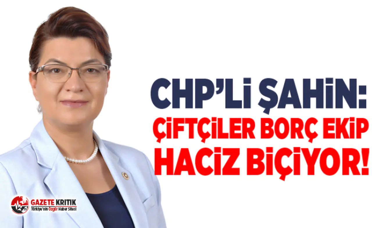 CHP’Lİ ŞAHİN: ÇİFTÇİLER BORÇ EKİP HACİZ BİÇİYOR!