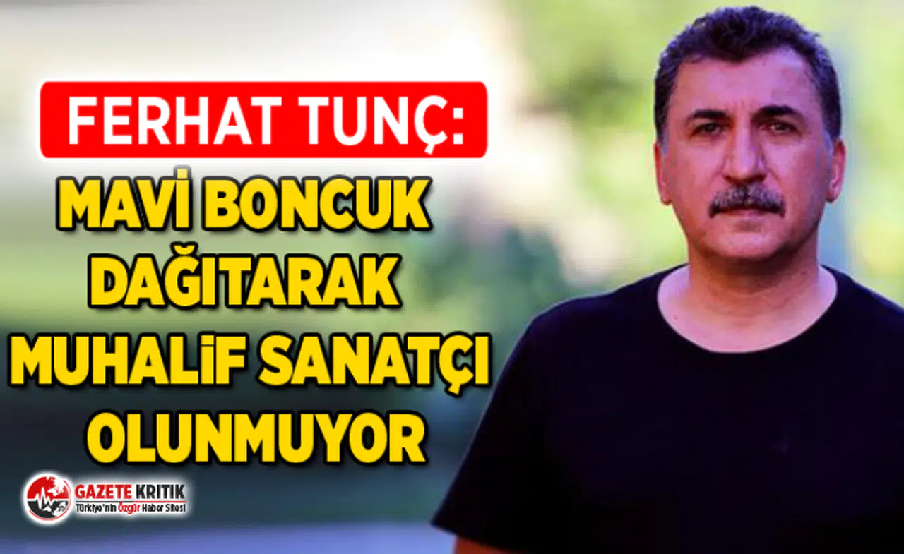 FERHAT TUNÇ : MAVİ BONCUK DAĞITARAK MUHALİF SANATÇI OLUNMUYOR