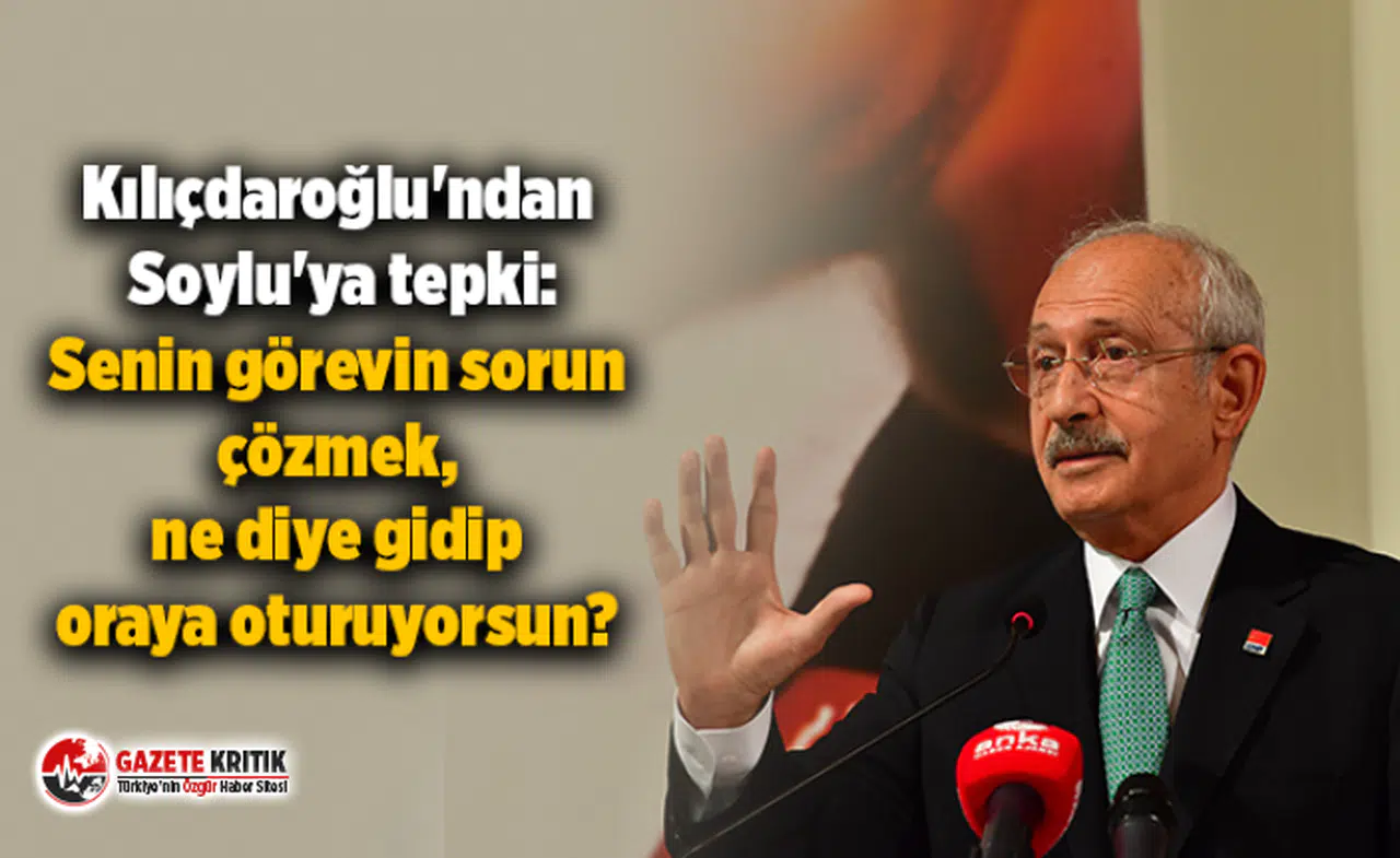 Kılıçdaroğlu'ndan Soylu'ya tepki: Senin görevin sorun çözmek, ne diye gidip oraya oturuyorsun?