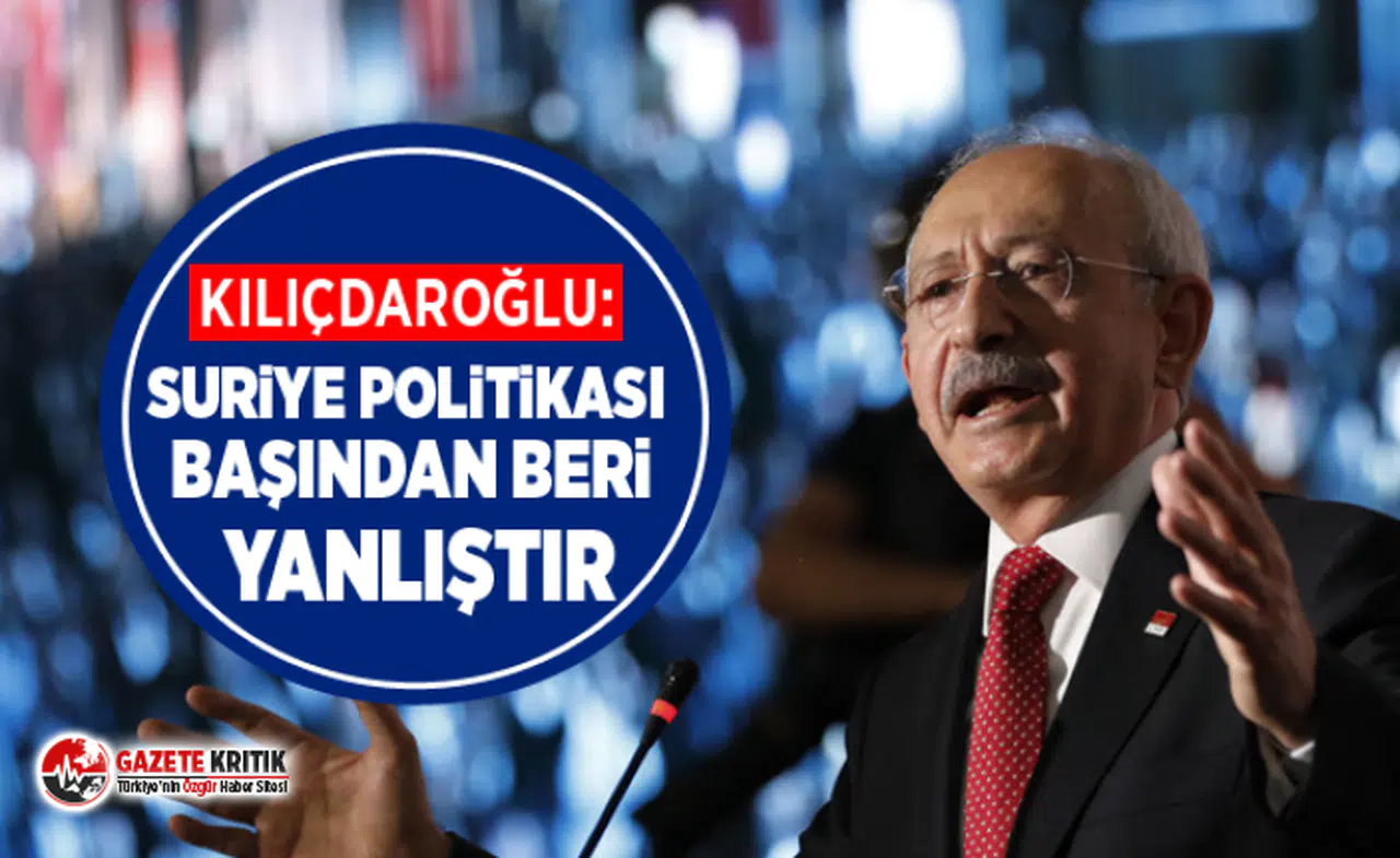 Kılıçdaroğlu: Suriye politikası başından beri yanlıştır