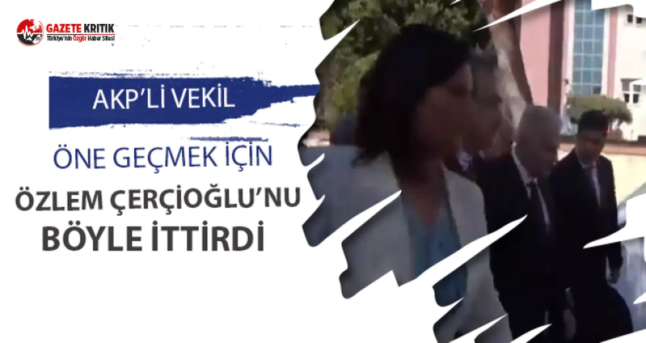 AKP'li Vekil öne geçmek için CHP'li Başkan  Özlem Çerçioğlu'nu ittirdi