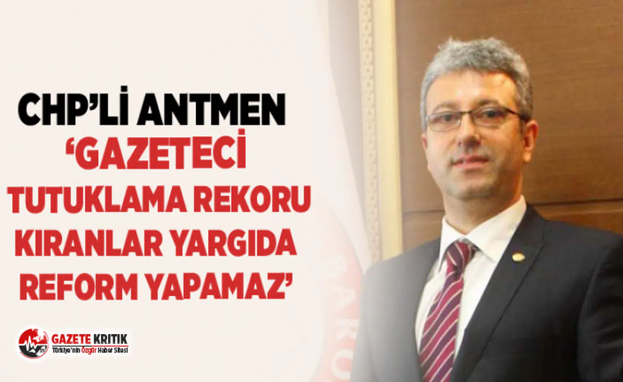 CHP’Lİ ANTMEN ‘GAZETECİ TUTUKLAMA REKORU KIRANLAR YARGIDA REFORM YAPAMAZ’