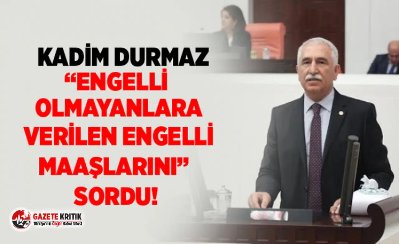 KADİM DURMAZ “ENGELLİ OLMAYANLARA VERİLEN ENGELLİ MAAŞLARINI”  SORDU!