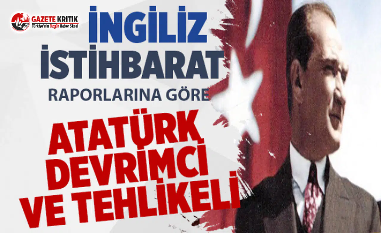 İngiliz istihbarat raporları:Atatürk devrimci ve tehlikeli!