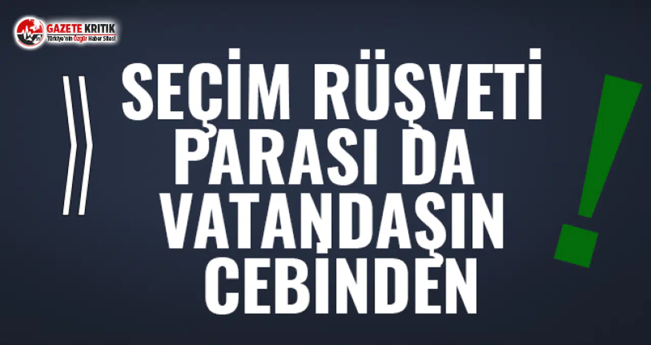 Seçim rüşveti parası da vatandaşın cebinden!