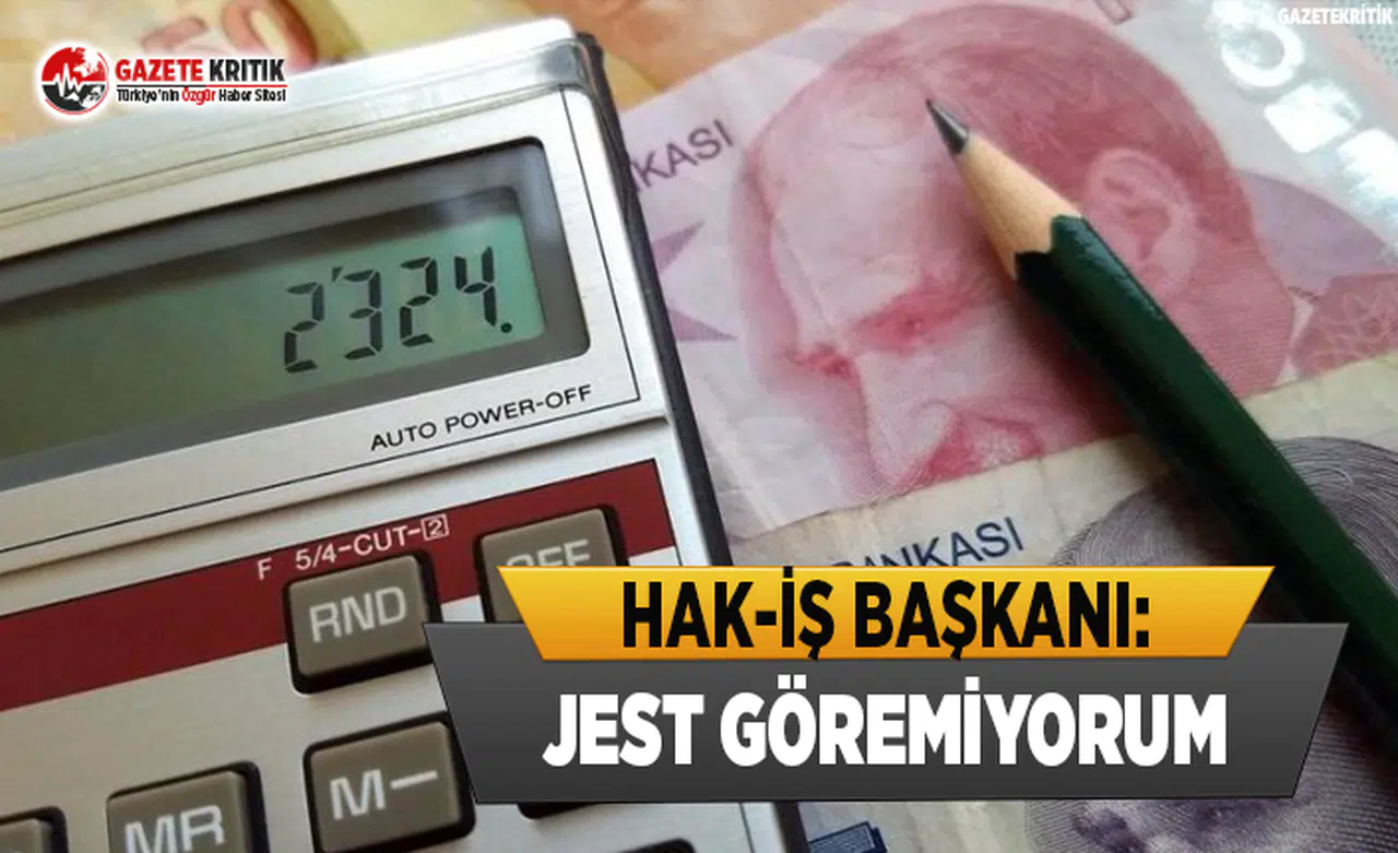 Hak-İş Başkanı: Jest Göremiyorum