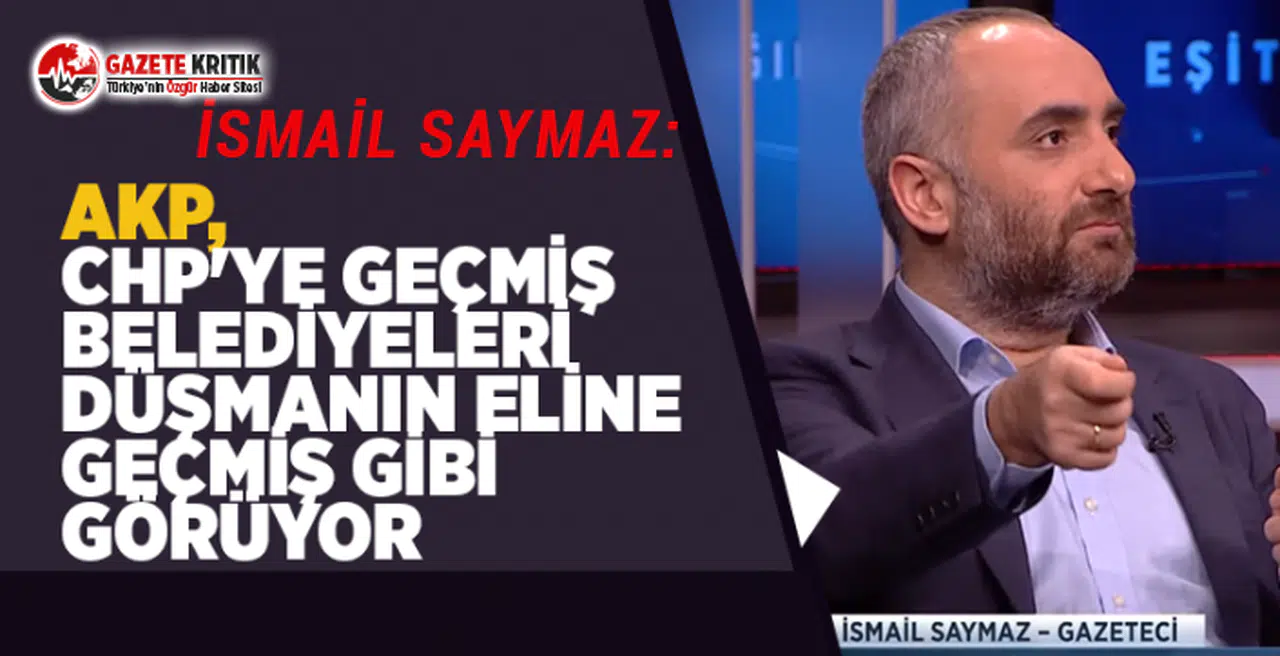 İsmail Saymaz:AKP, CHP'ye geçmiş belediyeleri düşmanın eline geçmiş gibi görüyor