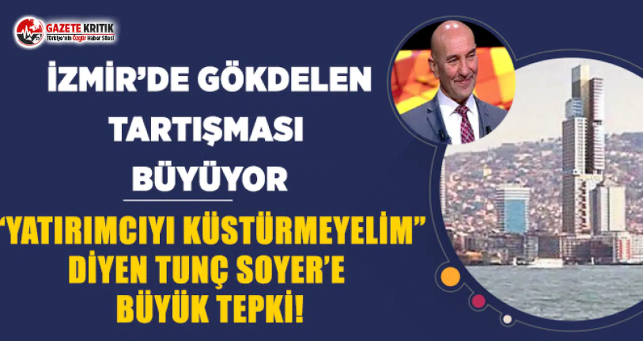 İZMİR'İN SİLÜETİNİ BOZACAK GÖKDELEN TARTIŞMASINDA TUNÇ SOYER'E TEPKİ BÜYÜYOR