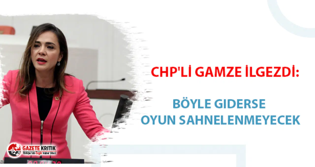 CHP'li Gamze İlgezdi: Böyle giderse oyun sahnelenmeyecek