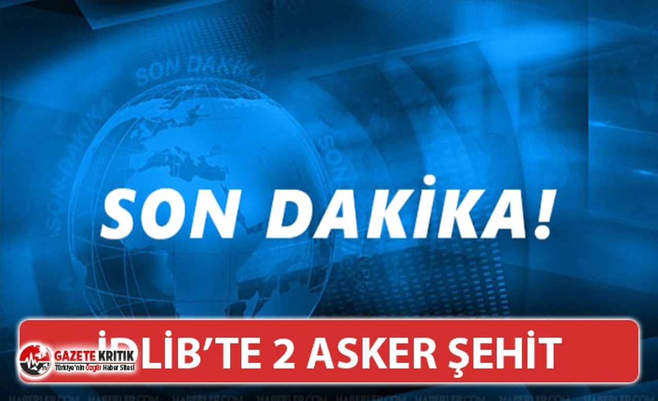 İDLİB'DE HAİN SALDIRI: 2 ASKERİMİZ ŞEHİT