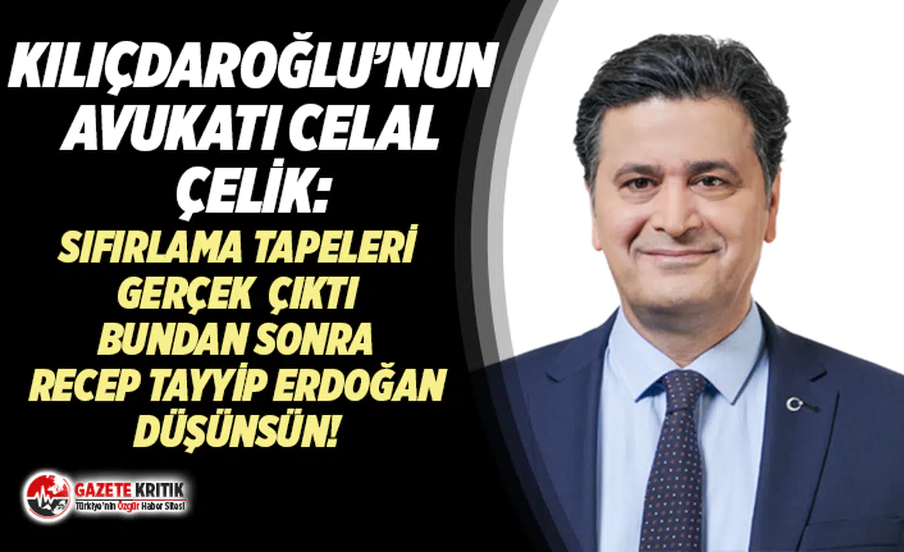 Kılçdaroğlu'nun Avukat Celal Çelik: Sıfırlama tapeleri gerçek, bundan sonra Recep Tayyip Erdoğan düşünsün