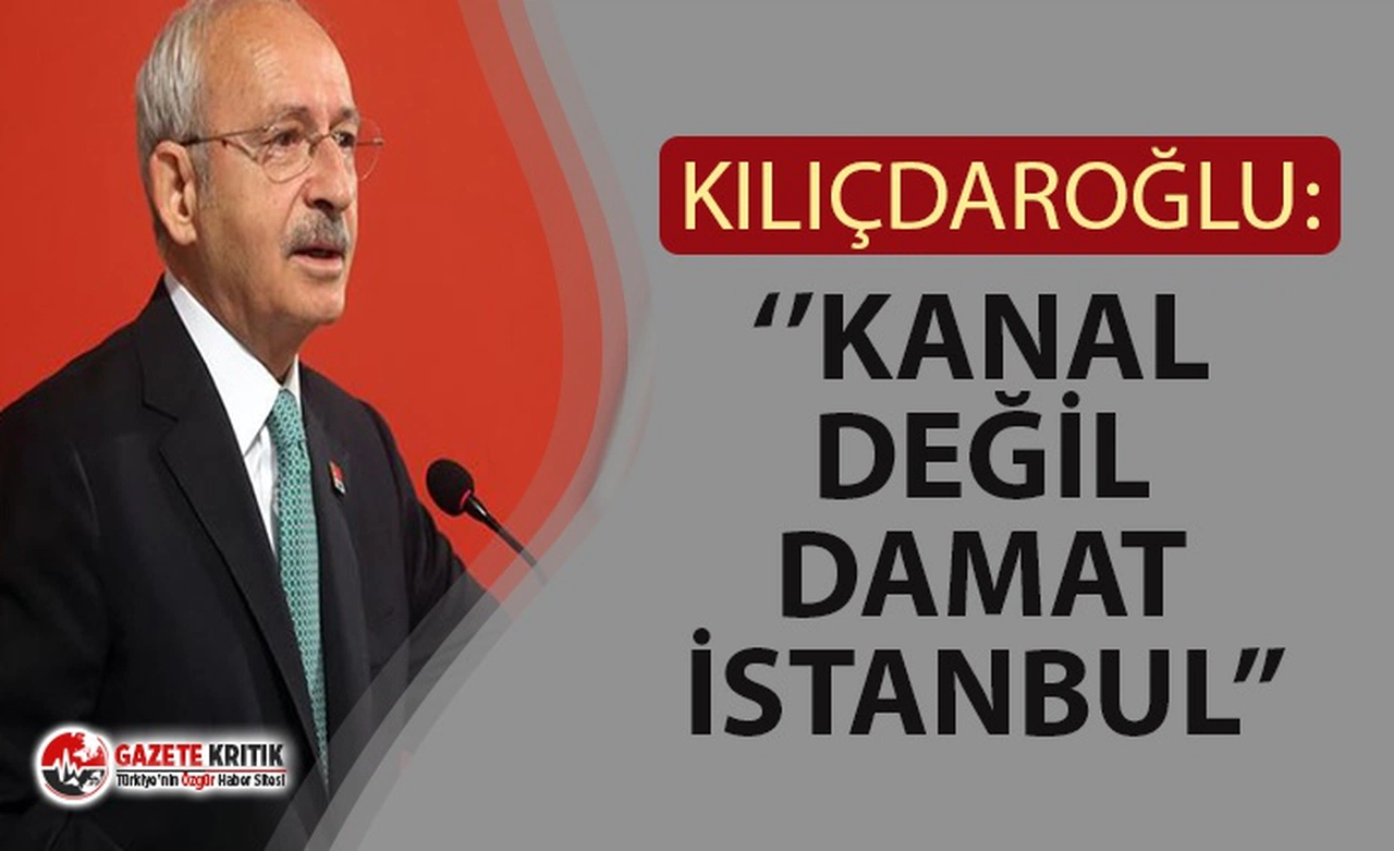 KILIÇDAROĞLU: ''DAMAT KANAL İSTANBUL GÜZERGAHINDA YER KAPATMIŞ''