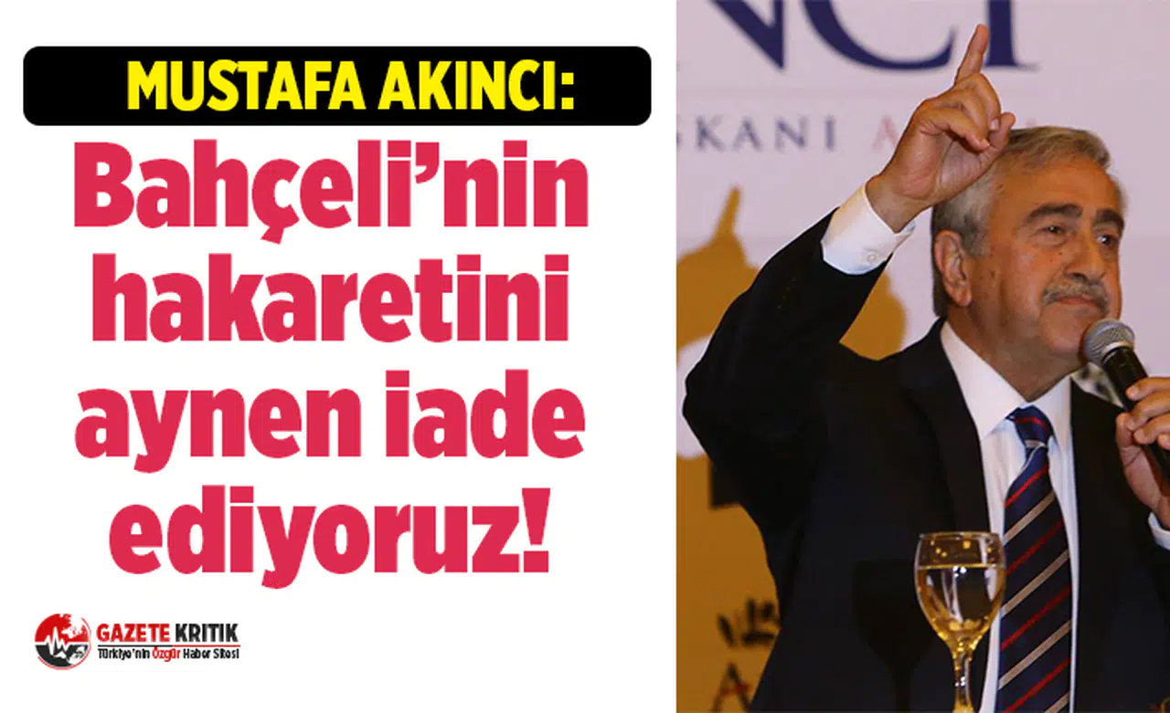 Mustafa Akıncı: Bahçeli’nin hakaretini aynen iade ediyoruz!