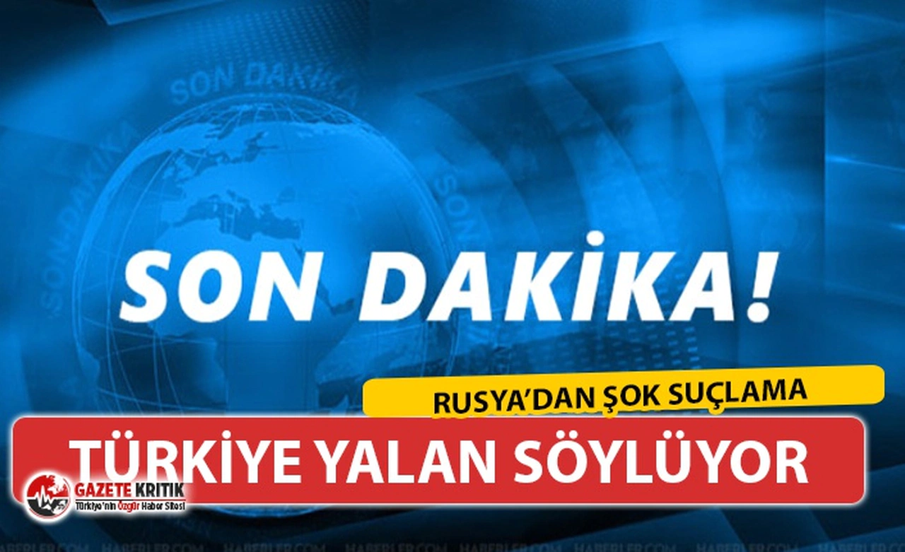 SON DAKİKA.. RUSYA'DAN TÜRKİYE'YE ŞOK SUÇLAMA: ''TÜRKİYE YALAN SÖYLÜYOR''