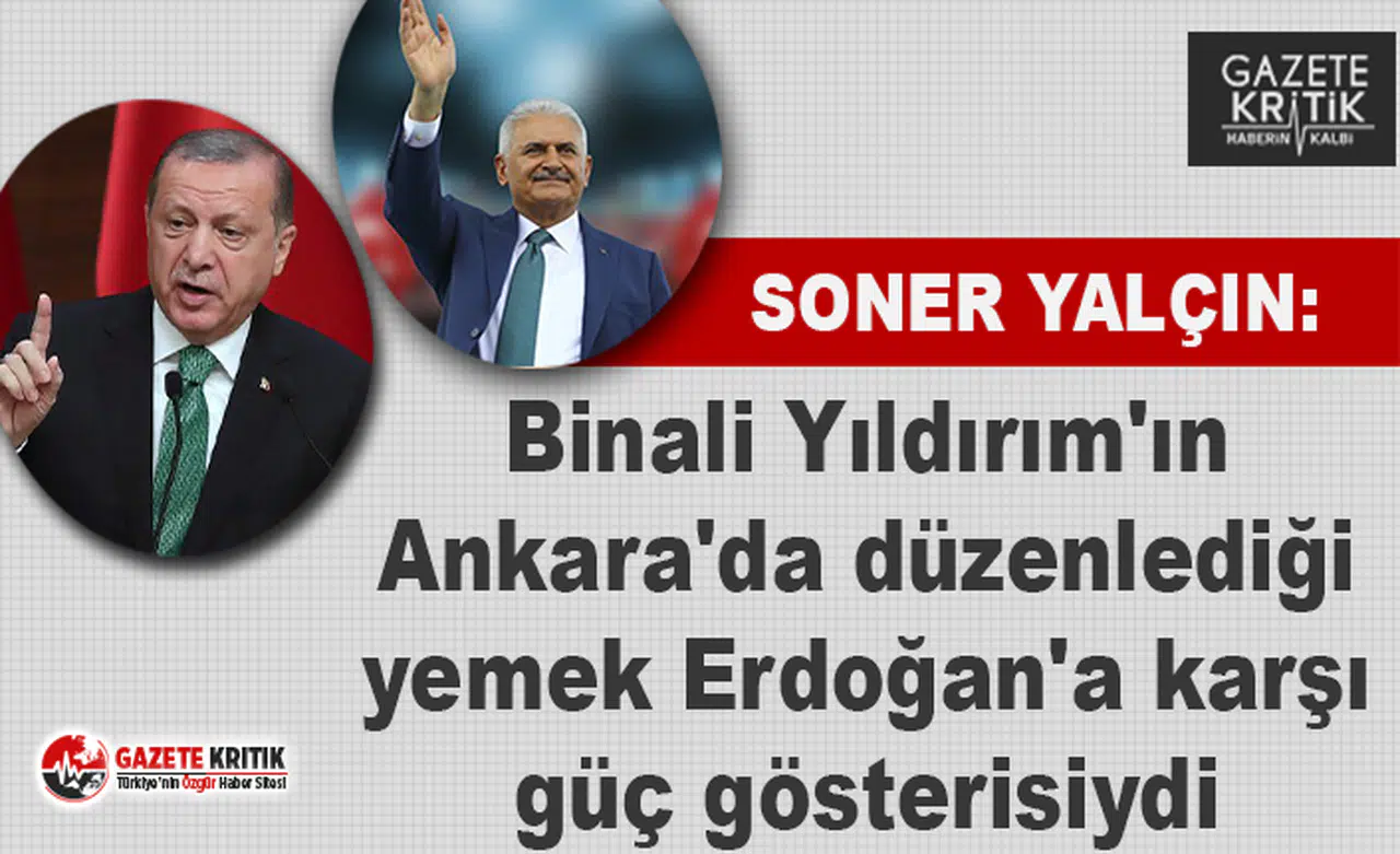 Soner Yalçın: Binali Yıldırım'ın düzenlediği yemek Erdoğan'a karşı güç gösterisiydi