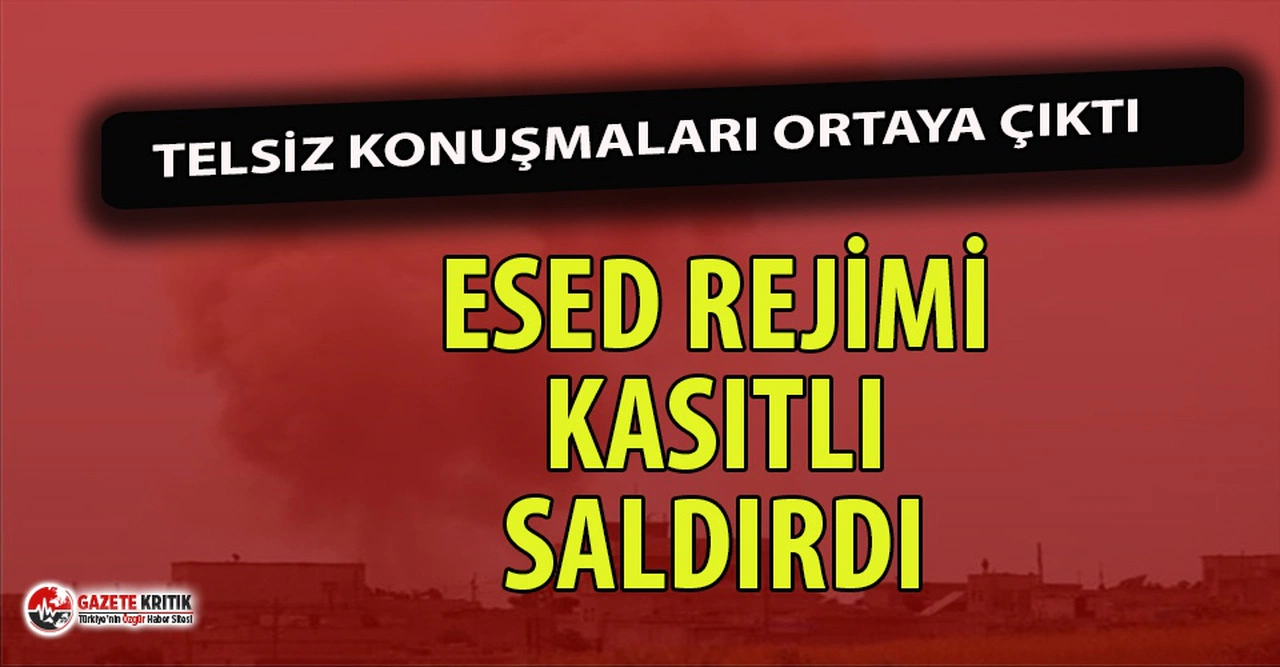 Telsiz konuşmaları ortaya çıktı! Esed rejimi kasıtlı olarak saldırdı