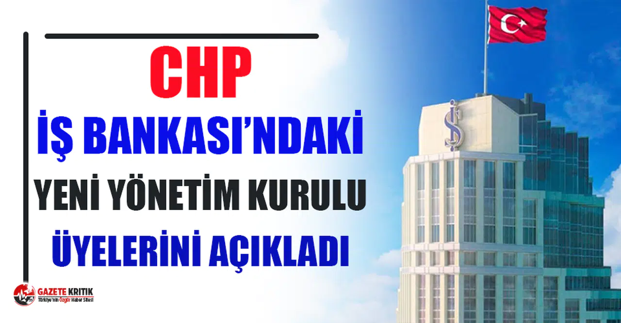 CHP'nin İş Bankası'ndaki yeni yönetim kurulu üyeleri belli oldu