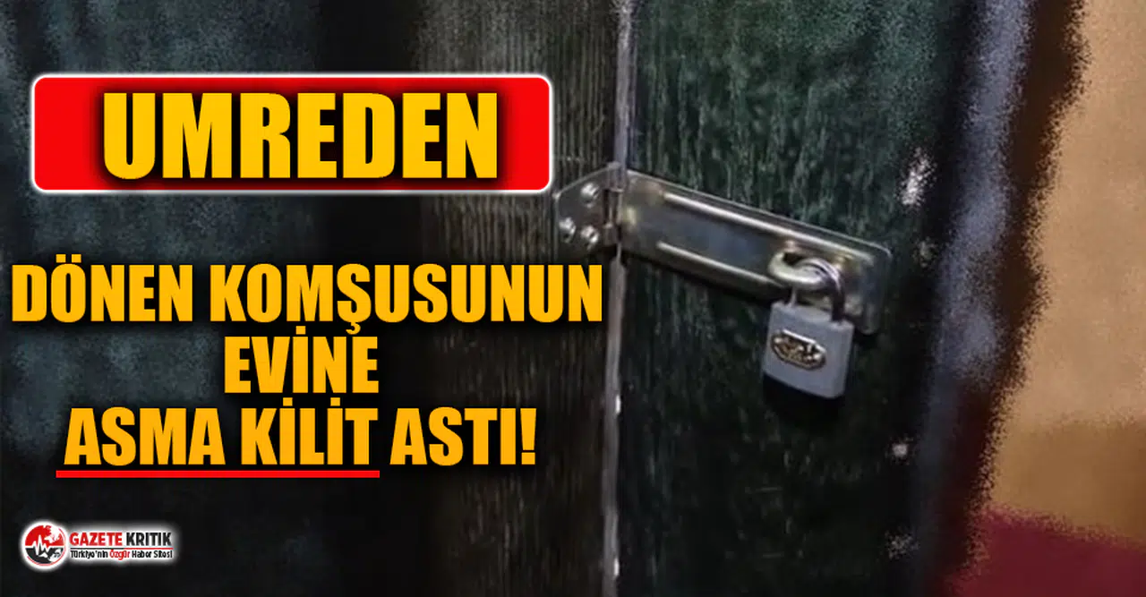 Umreden gelen komşusunu evine asma kilit astı!