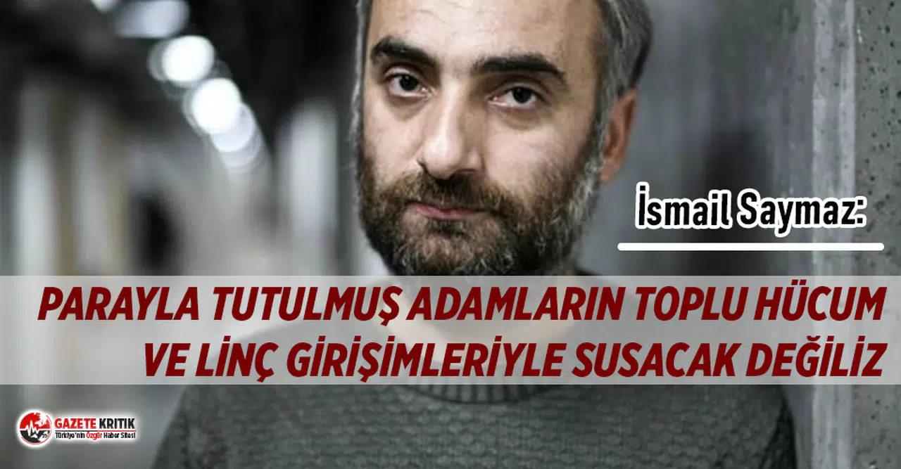 İsmail Saymaz: Parayla tutulmuş adamların toplu hücum ve linç girişimleriyle susacak değiliz