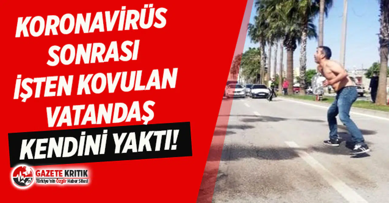 Koronavirüs nedeniyle işten kovulduğunu öğrenen vatandaş kendini yaktı!