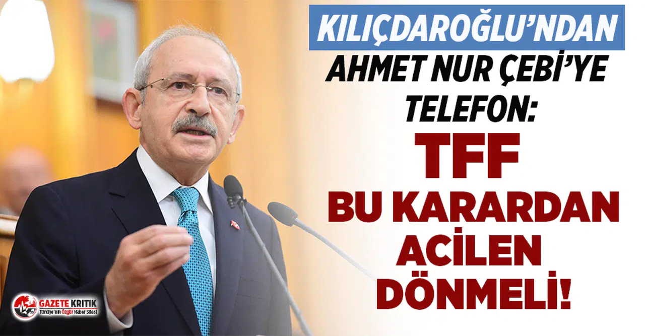 Kılıçdaroğlu'ndan Ahmet Nur Çebi'ye telefon: TFF bu karardan acilen dönmeli