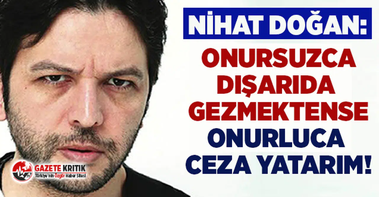 Nihat Doğan:Onursuzca dışarıda gezmektense onurluca ceza yatarım!